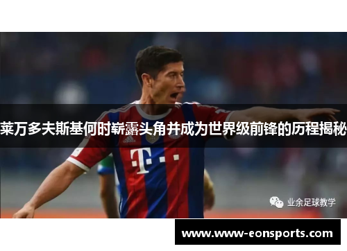 莱万多夫斯基何时崭露头角并成为世界级前锋的历程揭秘