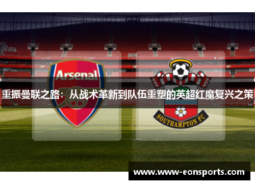 重振曼联之路：从战术革新到队伍重塑的英超红魔复兴之策
